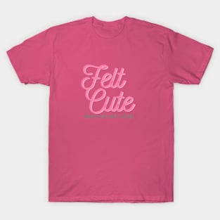 Felt cute might go out later T-Shirt